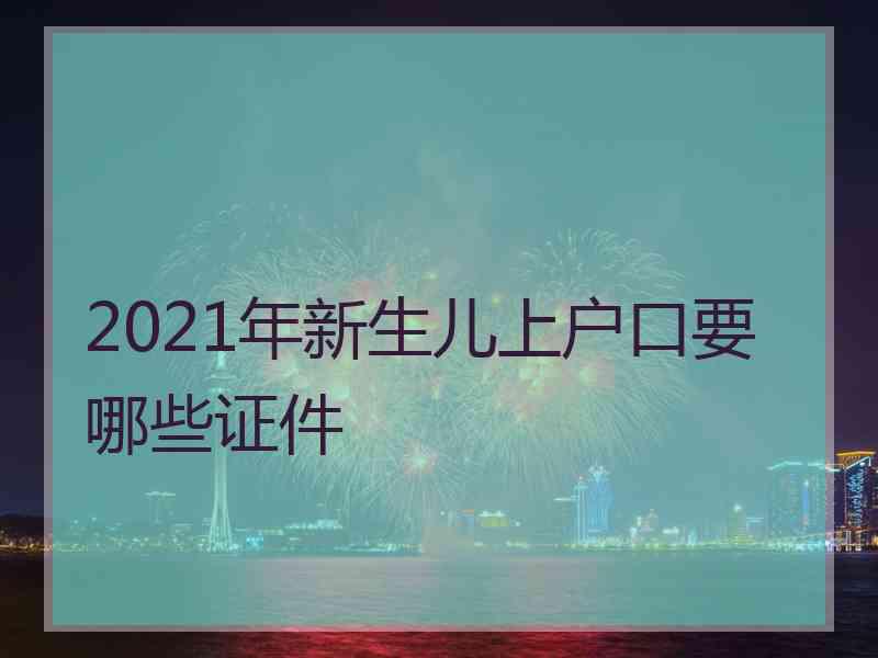 2021年新生儿上户口要哪些证件