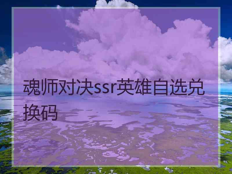 魂师对决ssr英雄自选兑换码