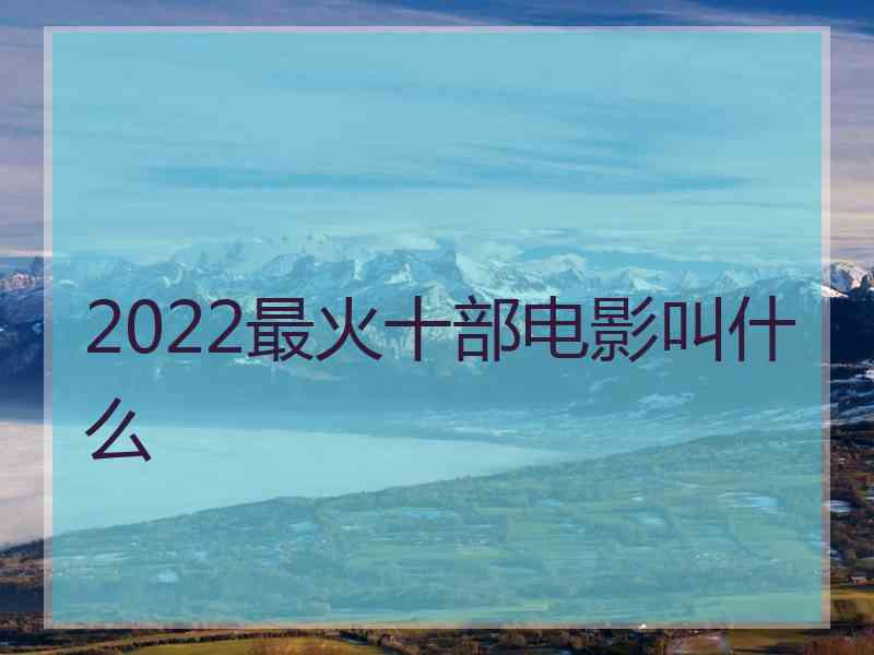 2022最火十部电影叫什么