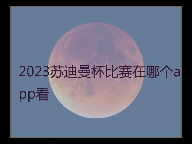 2023苏迪曼杯比赛在哪个app看