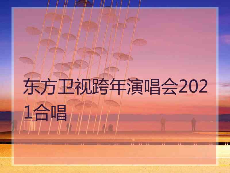 东方卫视跨年演唱会2021合唱