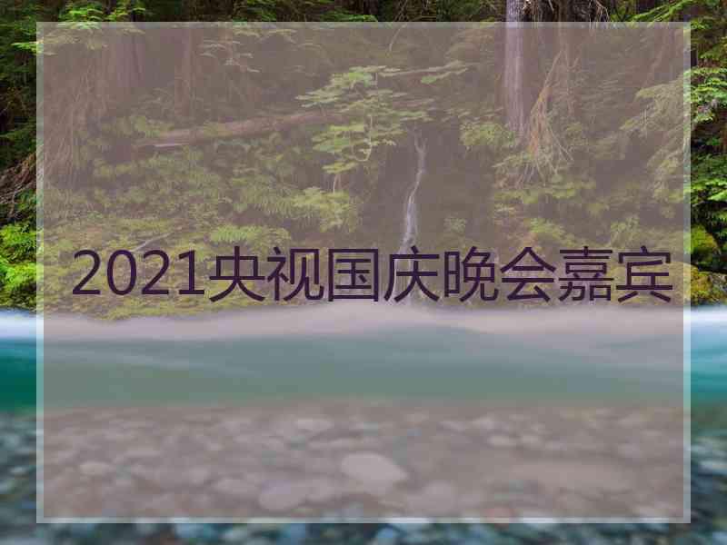 2021央视国庆晚会嘉宾