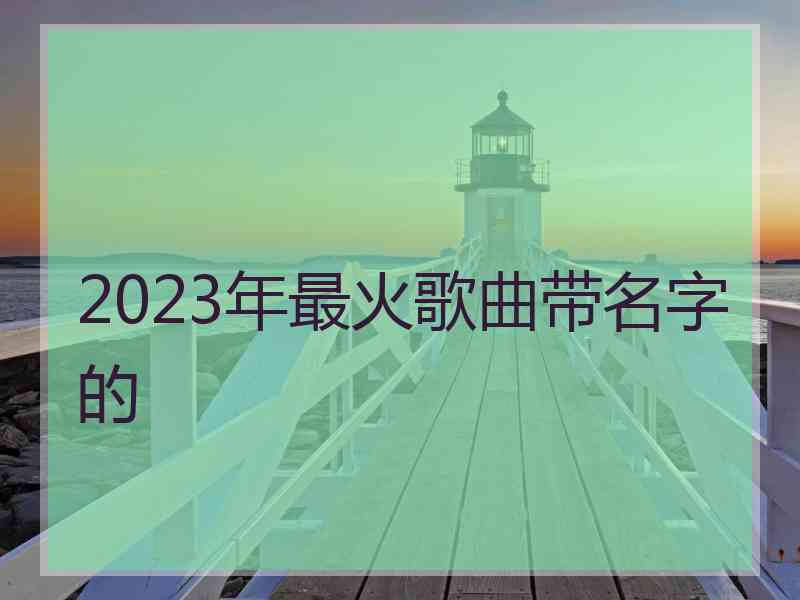 2023年最火歌曲带名字的