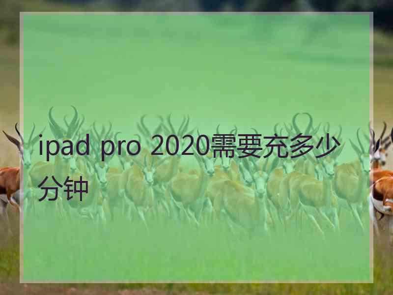 ipad pro 2020需要充多少分钟