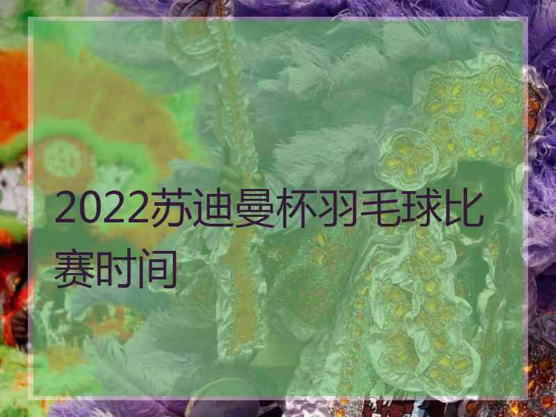 2022苏迪曼杯羽毛球比赛时间