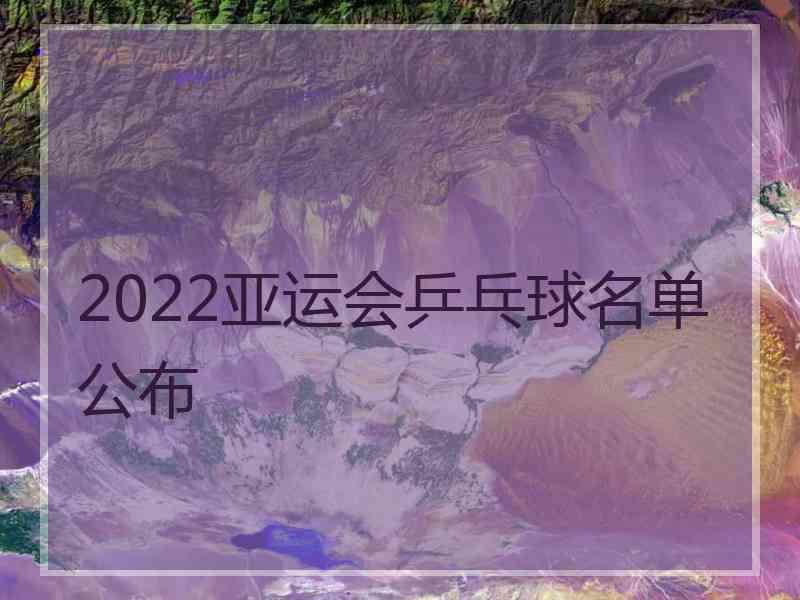 2022亚运会乒乓球名单公布