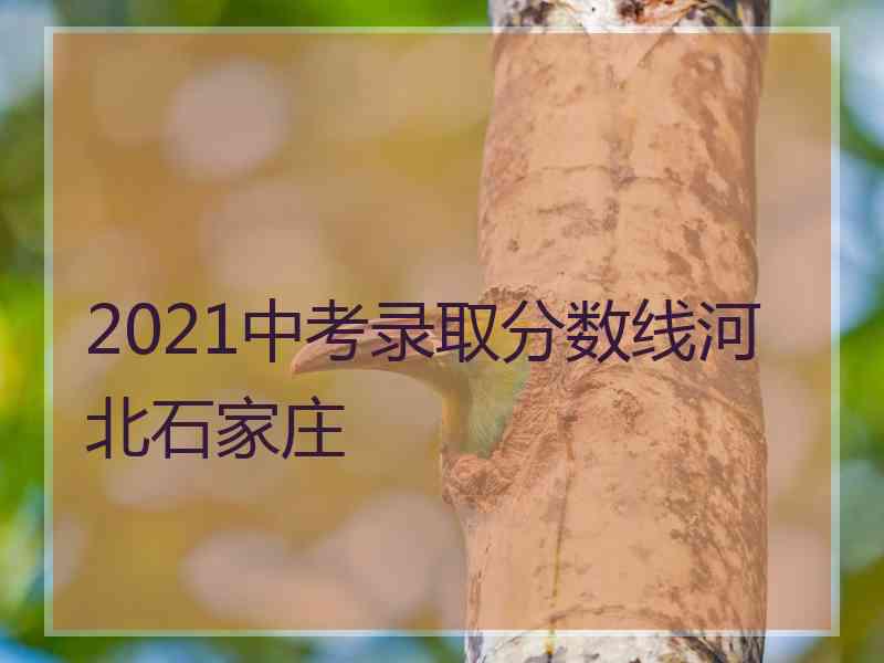 2021中考录取分数线河北石家庄