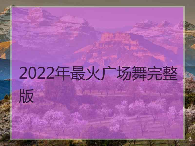 2022年最火广场舞完整版