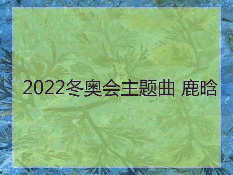 2022冬奥会主题曲 鹿晗