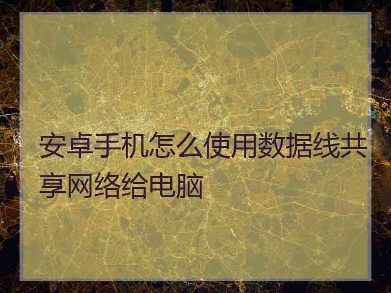 安卓手机怎么使用数据线共享网络给电脑