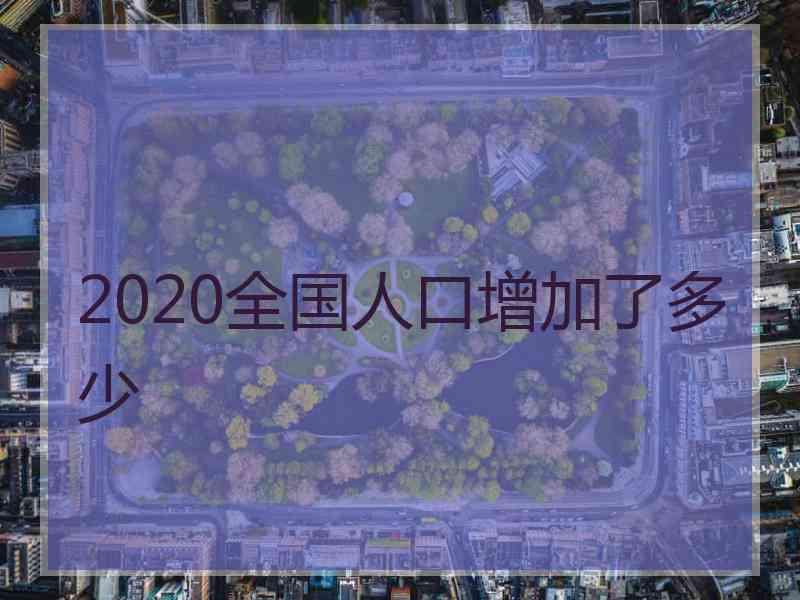 2020全国人口增加了多少