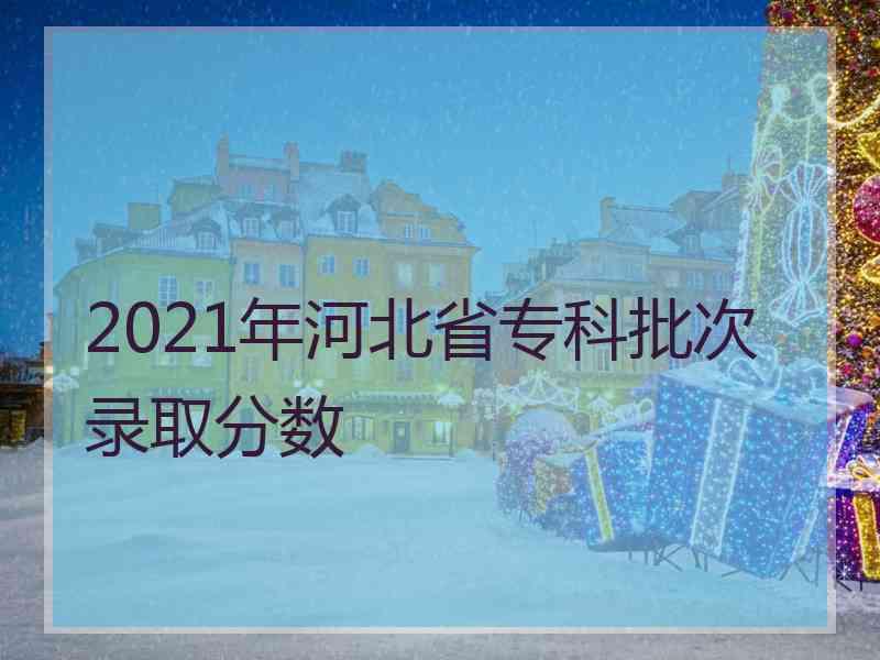 2021年河北省专科批次录取分数