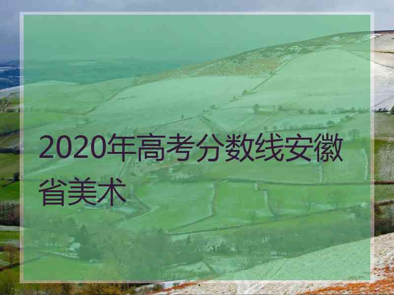 2020年高考分数线安徽省美术