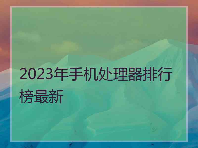 2023年手机处理器排行榜最新