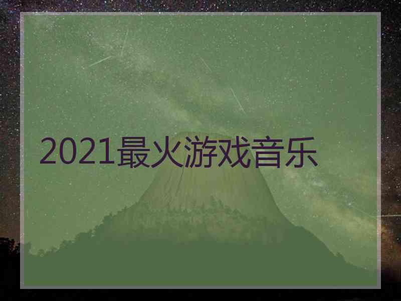 2021最火游戏音乐