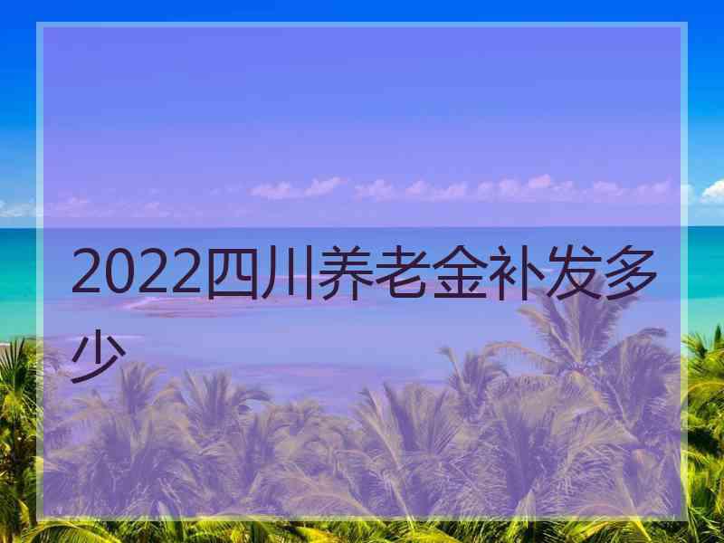 2022四川养老金补发多少