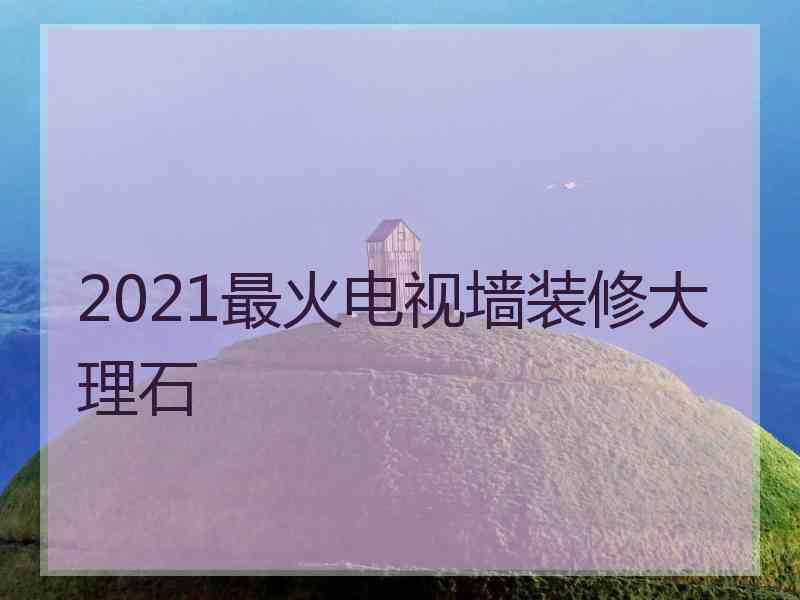 2021最火电视墙装修大理石