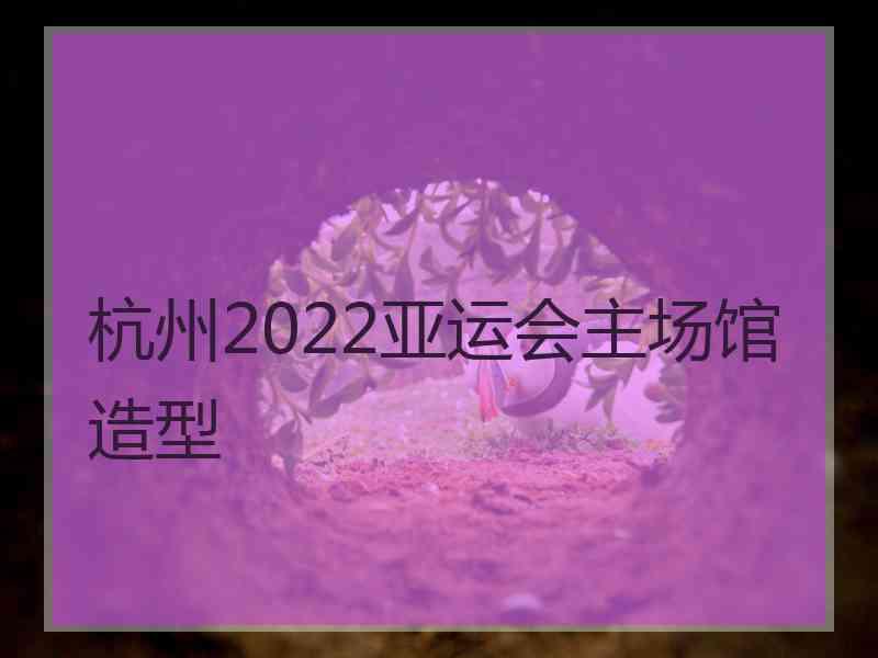 杭州2022亚运会主场馆造型