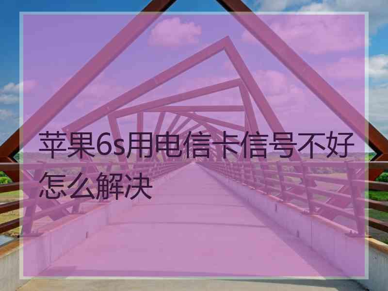 苹果6s用电信卡信号不好怎么解决