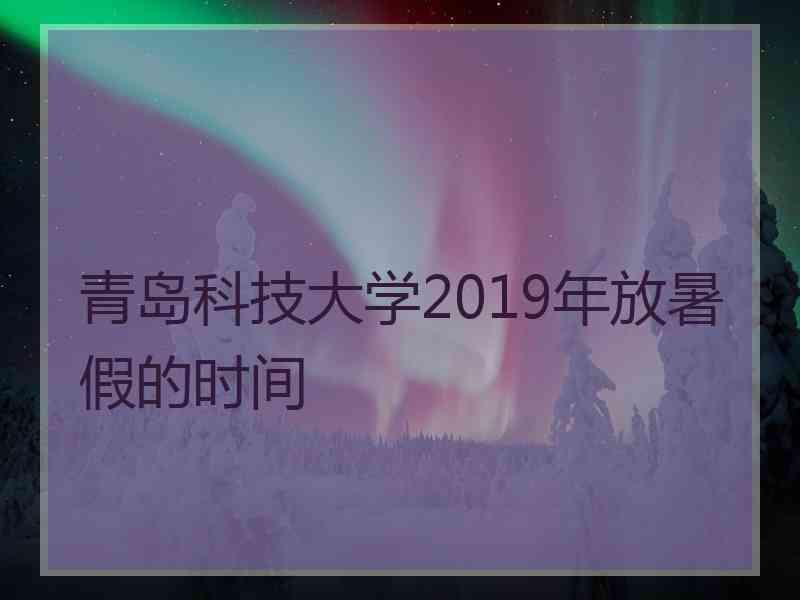 青岛科技大学2019年放暑假的时间