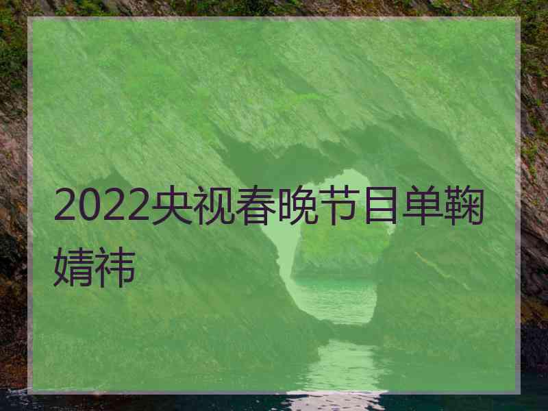 2022央视春晚节目单鞠婧祎