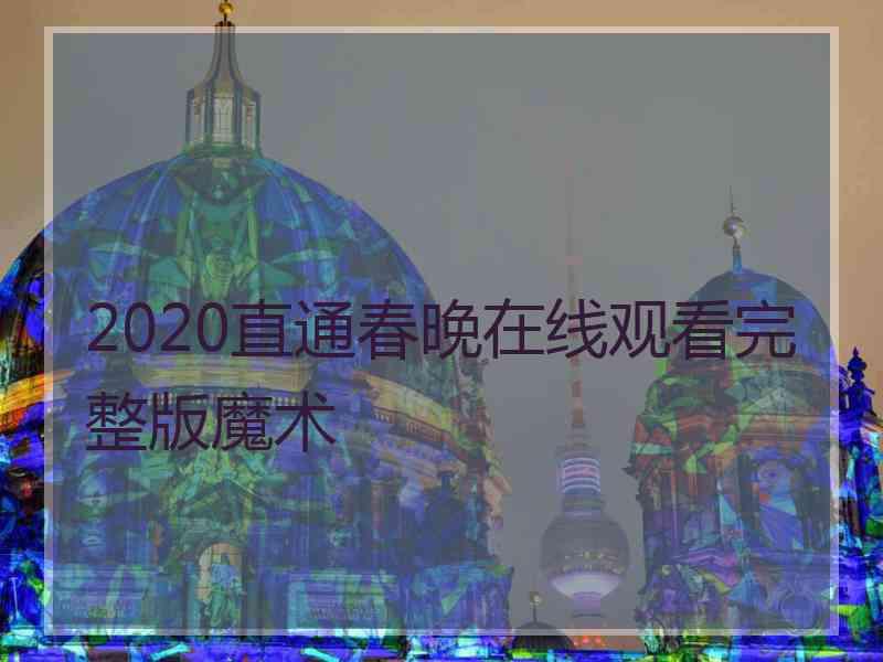 2020直通春晚在线观看完整版魔术