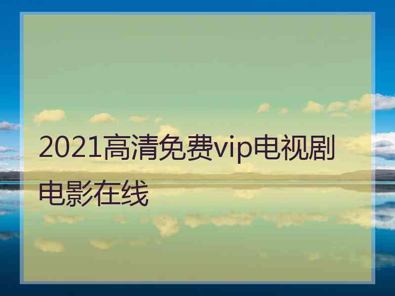 2021高清免费vip电视剧电影在线