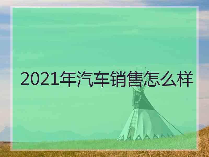 2021年汽车销售怎么样