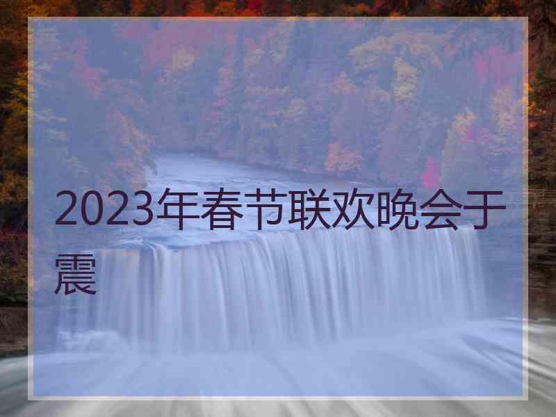 2023年春节联欢晚会于震