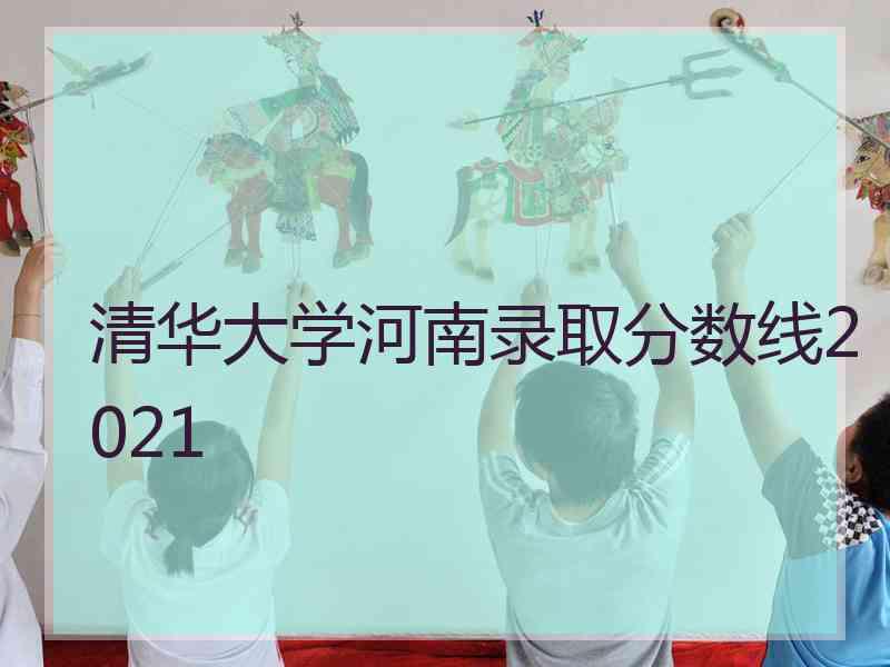 清华大学河南录取分数线2021