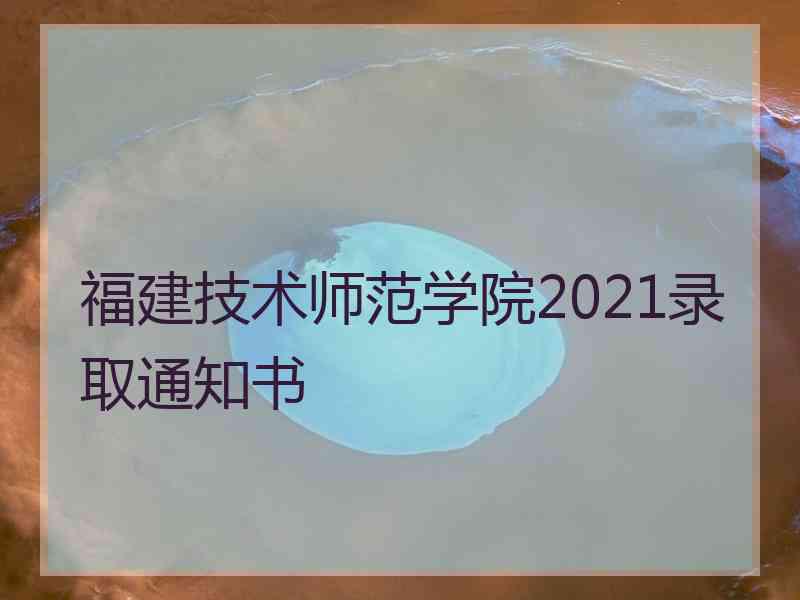 福建技术师范学院2021录取通知书