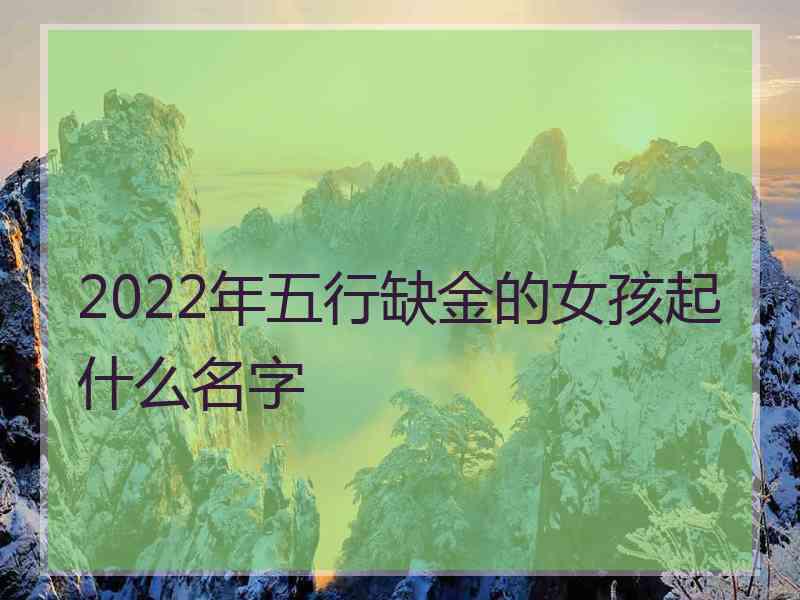 2022年五行缺金的女孩起什么名字