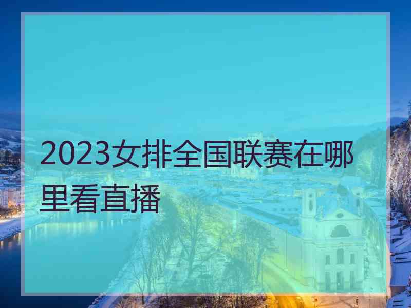 2023女排全国联赛在哪里看直播