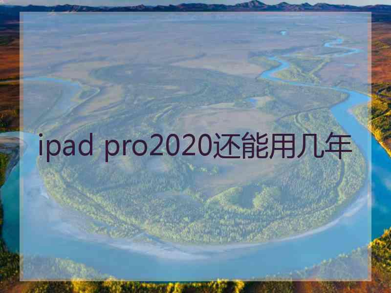 ipad pro2020还能用几年