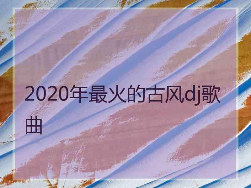 2020年最火的古风dj歌曲