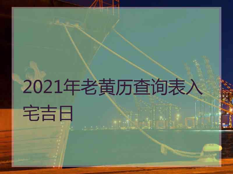 2021年老黄历查询表入宅吉日