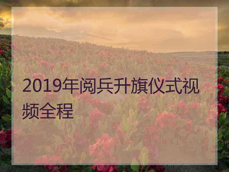 2019年阅兵升旗仪式视频全程