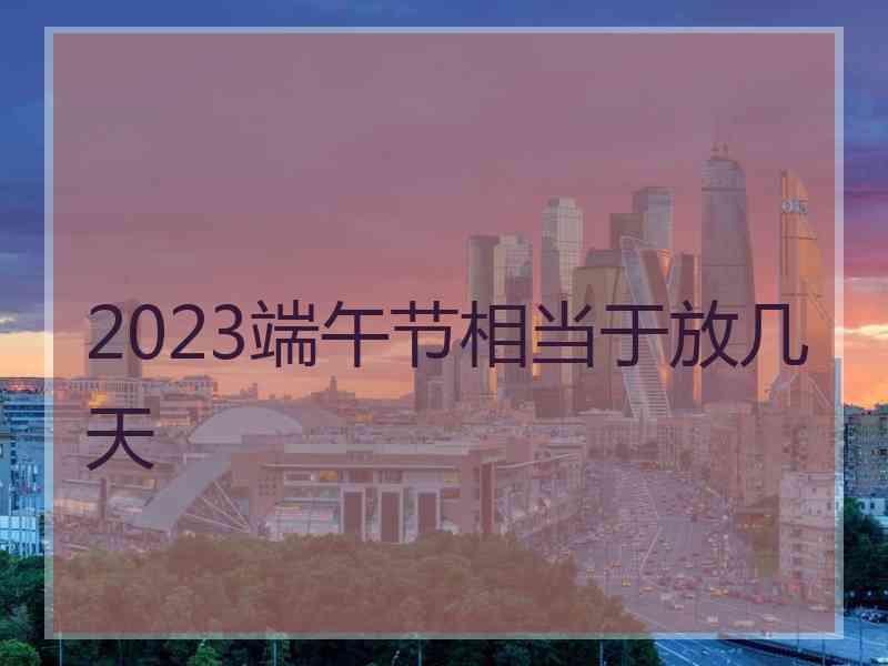 2023端午节相当于放几天