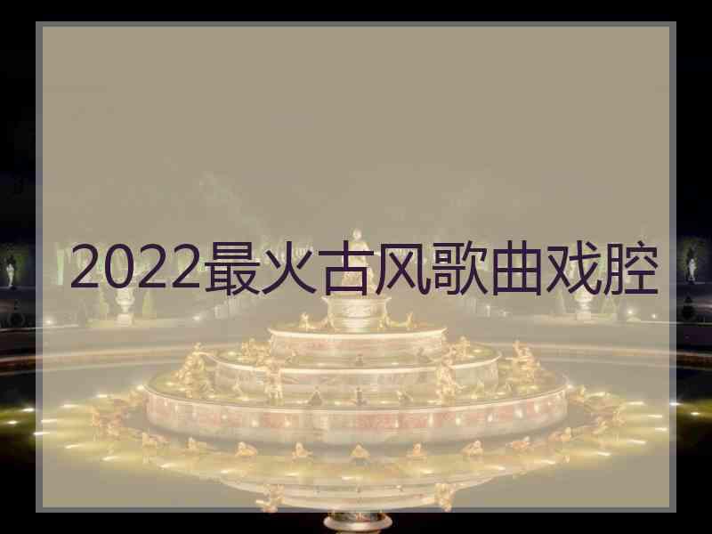 2022最火古风歌曲戏腔