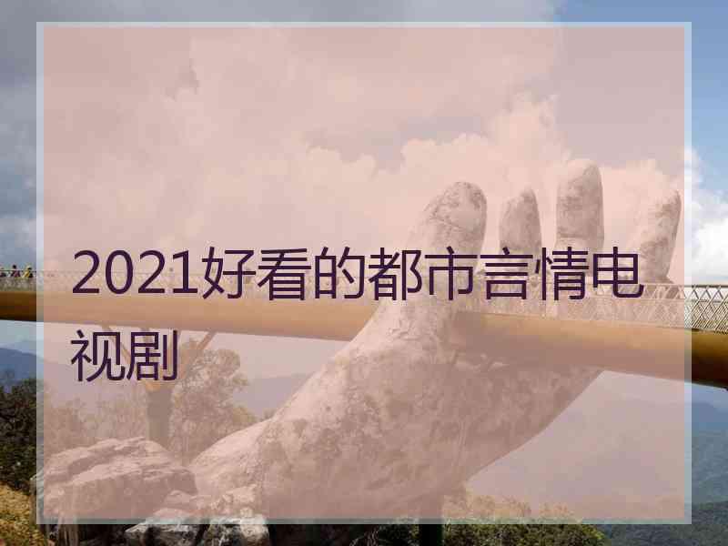 2021好看的都市言情电视剧