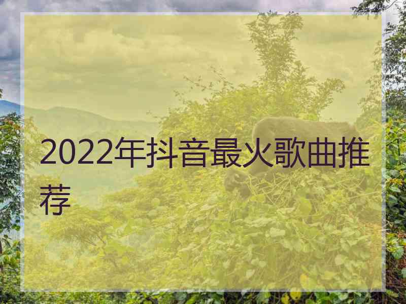 2022年抖音最火歌曲推荐