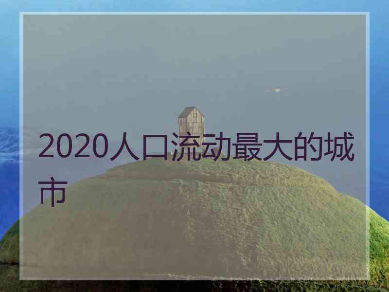 2020人口流动最大的城市