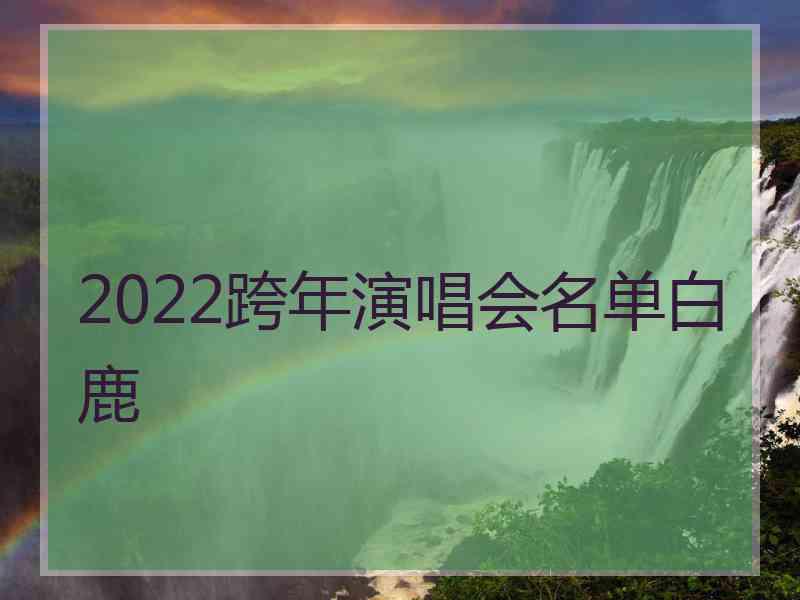 2022跨年演唱会名单白鹿