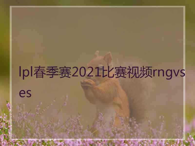 lpl春季赛2021比赛视频rngvses