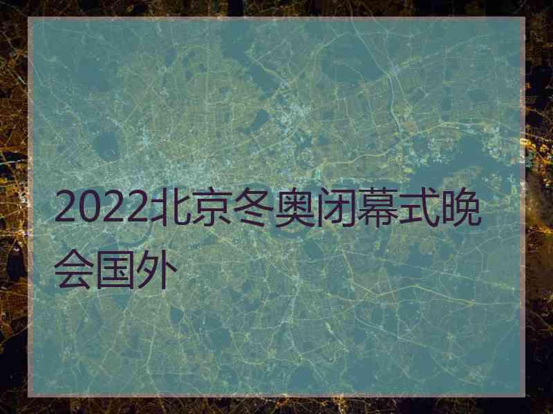 2022北京冬奥闭幕式晚会国外