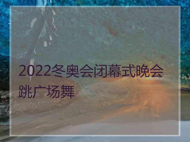 2022冬奥会闭幕式晚会跳广场舞