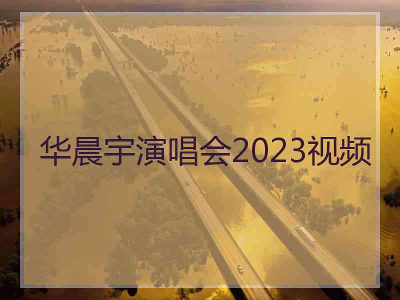 华晨宇演唱会2023视频