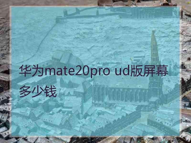 华为mate20pro ud版屏幕多少钱