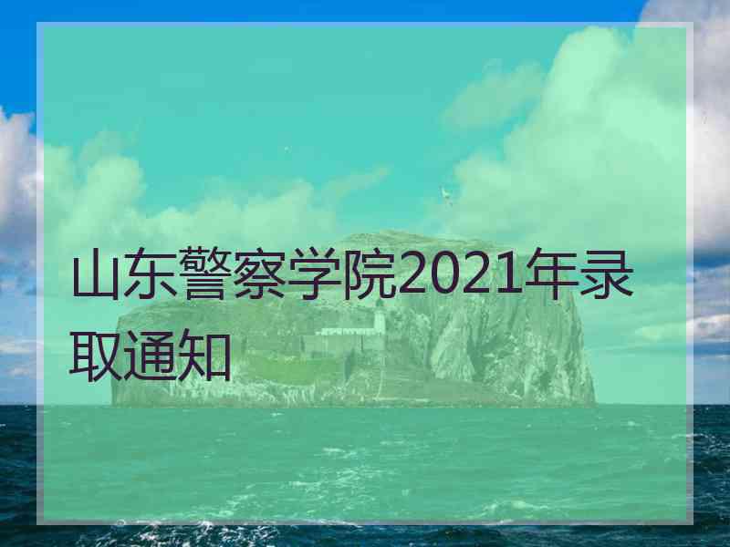 山东警察学院2021年录取通知