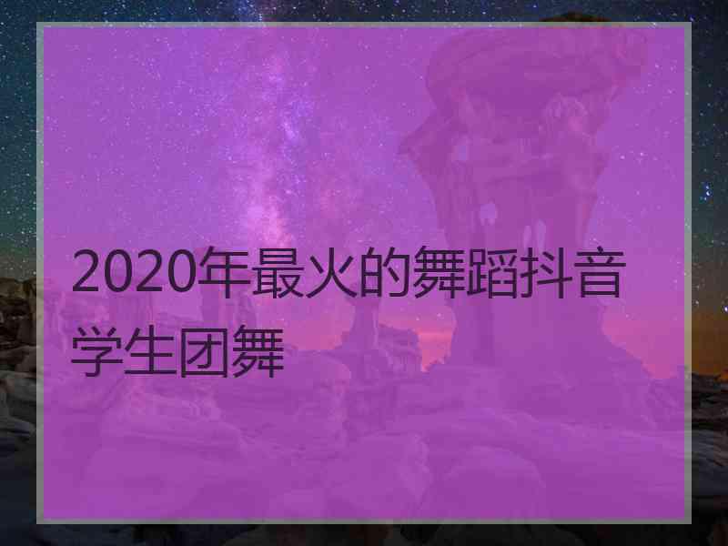 2020年最火的舞蹈抖音学生团舞